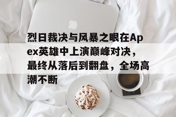 八戒体育-烈日裁决与风暴之眼在Apex英雄中上演巅峰对决，最终从落后到翻盘，全场高潮不断的简单介绍